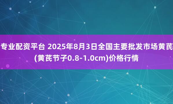 专业配资平台 2025年8月3日全国主要批发市场黄芪(黄芪节子0.8-1.0cm)价格行情