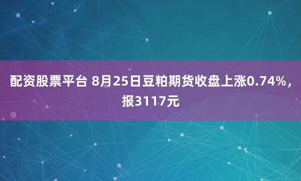配资股票平台 8月25日豆粕期货收盘上涨0.74%，报3117元