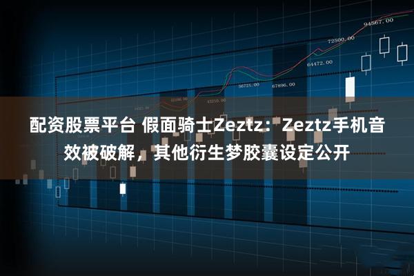 配资股票平台 假面骑士Zeztz：Zeztz手机音效被破解，其他衍生梦胶囊设定公开