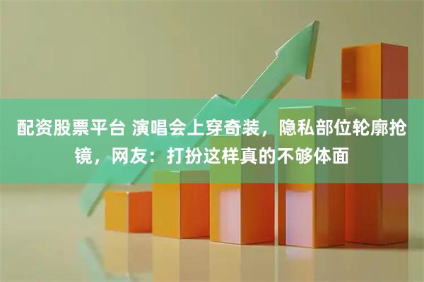 配资股票平台 演唱会上穿奇装，隐私部位轮廓抢镜，网友：打扮这样真的不够体面