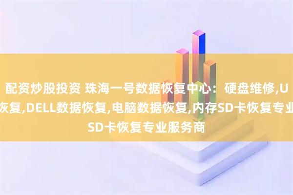 配资炒股投资 珠海一号数据恢复中心：硬盘维修,U盘数据恢复,DELL数据恢复,电脑数据恢复,内存SD卡恢复专业服务商
