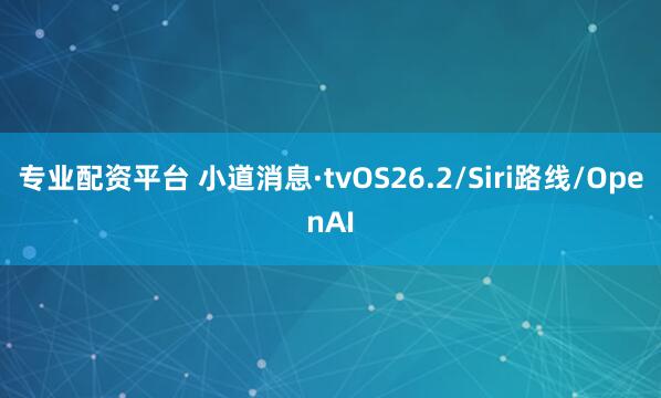 专业配资平台 小道消息·tvOS26.2/Siri路线/OpenAI