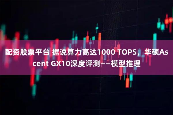 配资股票平台 据说算力高达1000 TOPS，华硕Ascent GX10深度评测——模型推理