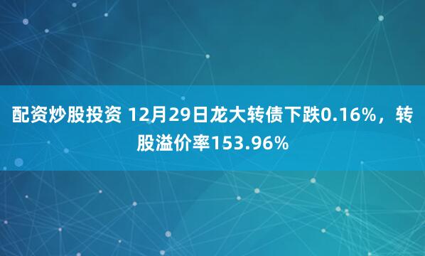配资炒股投资 12月29日龙大转债下跌0.16%，转股溢价率153.96%