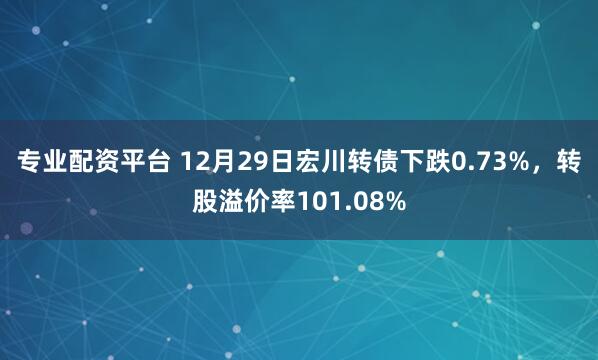 专业配资平台 12月29日宏川转债下跌0.73%，转股溢价率101.08%