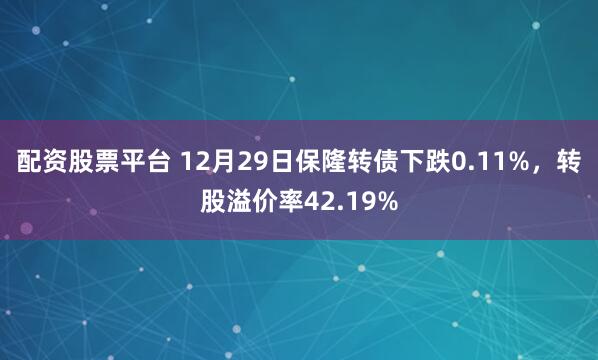 配资股票平台 12月29日保隆转债下跌0.11%，转股溢价率42.19%